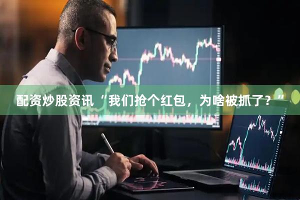 配资炒股资讯 “我们抢个红包，为啥被抓了？”