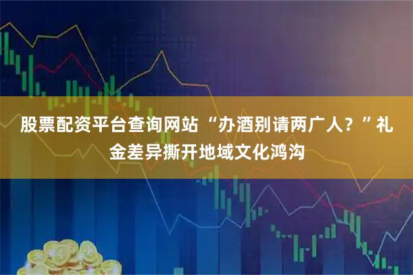 股票配资平台查询网站 “办酒别请两广人？”礼金差异撕开地域文化鸿沟