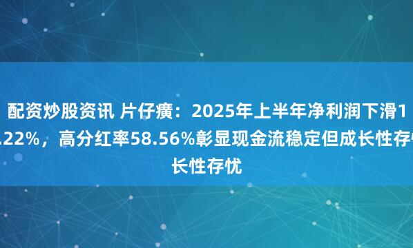 配资炒股资讯 片仔癀：2025年上半年净利润下滑16.22%，高分红率58.56%彰显现金流稳定但成长性存忧