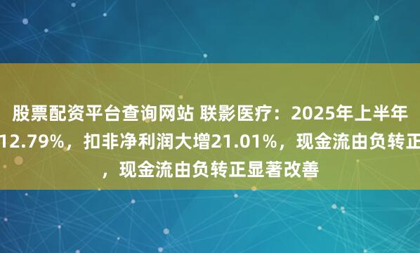 股票配资平台查询网站 联影医疗：2025年上半年营收增长12.79%，扣非净利润大增21.01%，现金流由负转正显著改善