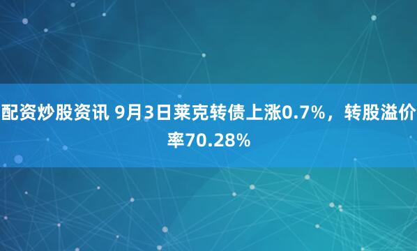 配资炒股资讯 9月3日莱克转债上涨0.7%，转股溢价率70.28%
