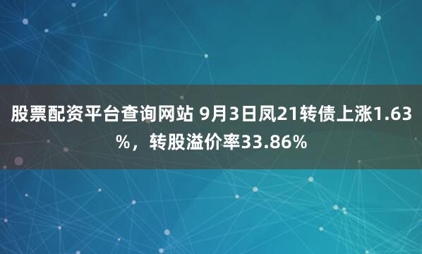 股票配资平台查询网站 9月3日凤21转债上涨1.63%，转股溢价率33.86%
