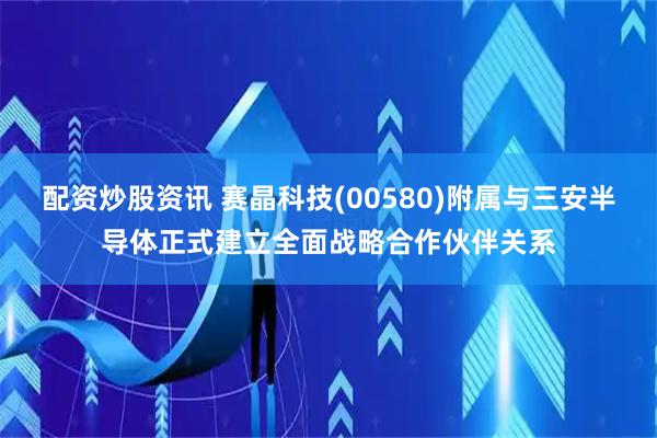 配资炒股资讯 赛晶科技(00580)附属与三安半导体正式建立全面战略合作伙伴关系