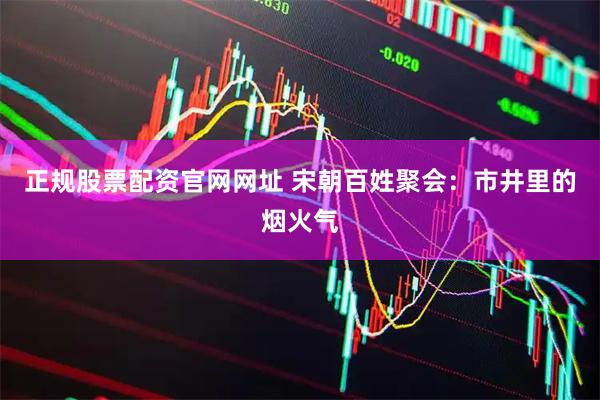 正规股票配资官网网址 宋朝百姓聚会：市井里的烟火气