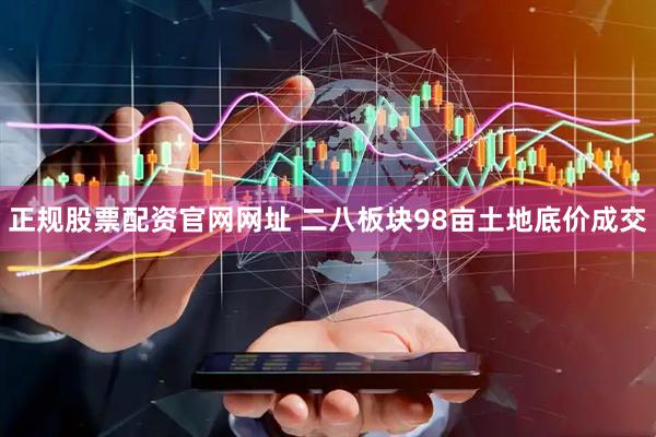 正规股票配资官网网址 二八板块98亩土地底价成交