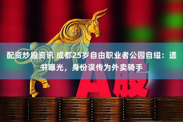 配资炒股资讯 成都25岁自由职业者公园自缢：遗书曝光，身份误传为外卖骑手