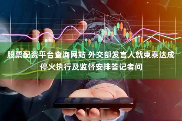 股票配资平台查询网站 外交部发言人就柬泰达成停火执行及监督安排答记者问