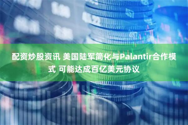 配资炒股资讯 美国陆军简化与Palantir合作模式 可能达成百亿美元协议