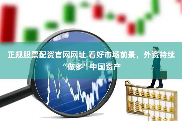 正规股票配资官网网址 看好市场前景，外资持续“做多”中国资产