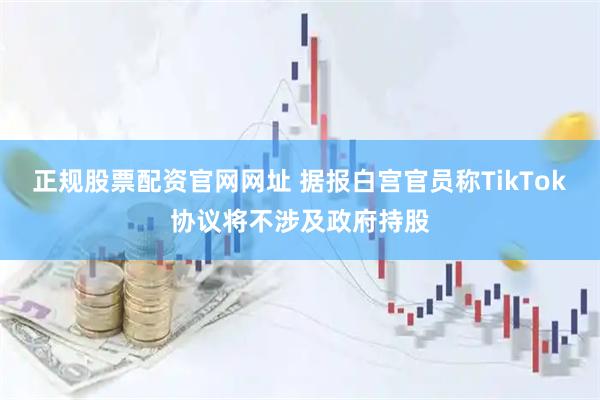 正规股票配资官网网址 据报白宫官员称TikTok协议将不涉及政府持股