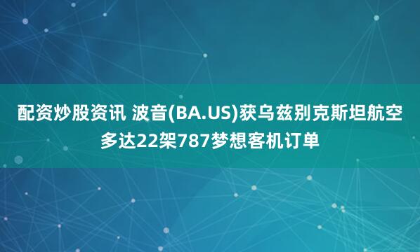 配资炒股资讯 波音(BA.US)获乌兹别克斯坦航空多达22架787梦想客机订单