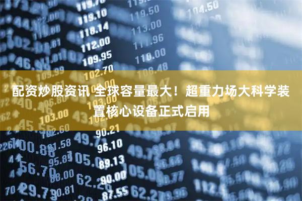 配资炒股资讯 全球容量最大！超重力场大科学装置核心设备正式启用