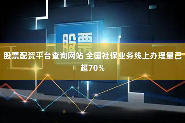 股票配资平台查询网站 全国社保业务线上办理量已超70%