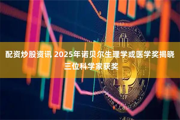 配资炒股资讯 2025年诺贝尔生理学或医学奖揭晓 三位科学家获奖