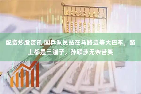 配资炒股资讯 国乒队员站在马路边等大巴车，路上都是三蹦子，孙颖莎无奈苦笑