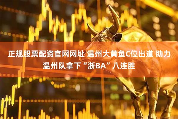 正规股票配资官网网址 温州大黄鱼C位出道 助力温州队拿下“浙BA”八连胜