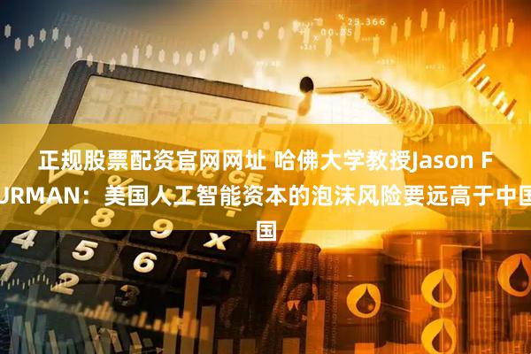 正规股票配资官网网址 哈佛大学教授Jason FURMAN:美国人工智能资本的泡沫风险要远高于中国
