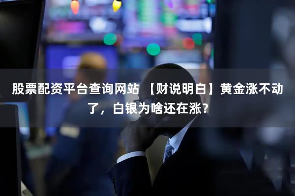 股票配资平台查询网站 【财说明白】黄金涨不动了，白银为啥还在涨？