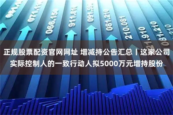 正规股票配资官网网址 增减持公告汇总丨这家公司实际控制人的一致行动人拟5000万元增持股份