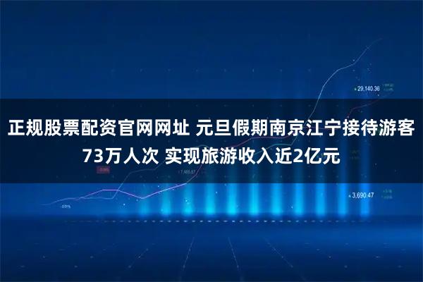 正规股票配资官网网址 元旦假期南京江宁接待游客73万人次 实现旅游收入近2亿元