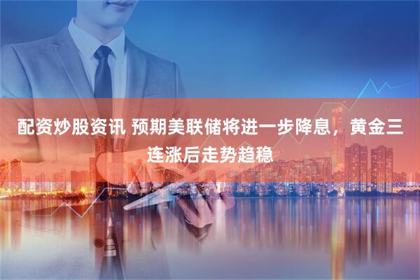 配资炒股资讯 预期美联储将进一步降息，黄金三连涨后走势趋稳