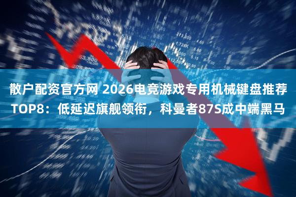 散户配资官方网 2026电竞游戏专用机械键盘推荐TOP8：低延迟旗舰领衔，科曼者87S成中端黑马