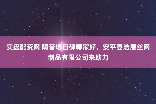 实盘配资网 隔音墙口碑哪家好，安平县浩展丝网制品有限公司来助力
