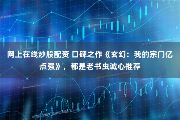 网上在线炒股配资 口碑之作《玄幻:我的宗门亿点强》,都是老书虫诚心推荐