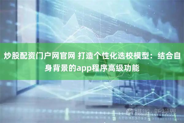 炒股配资门户网官网 打造个性化选校模型：结合自身背景的app程序高级功能
