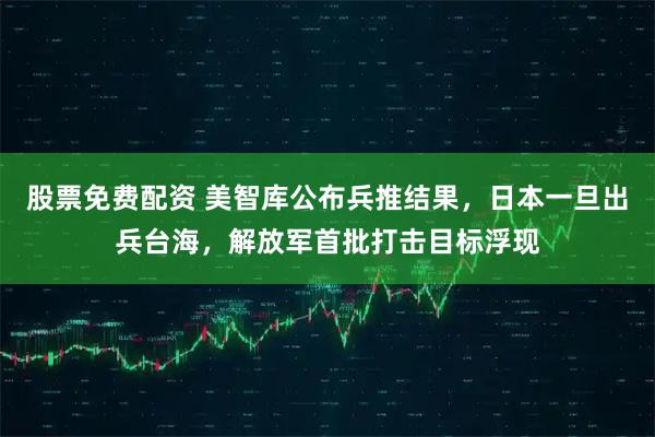 股票免费配资 美智库公布兵推结果，日本一旦出兵台海，解放军首批打击目标浮现