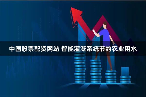 中国股票配资网站 智能灌溉系统节约农业用水