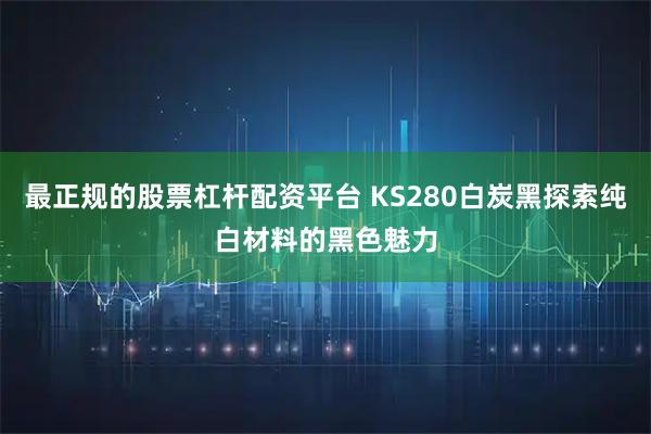 最正规的股票杠杆配资平台 KS280白炭黑探索纯白材料的黑色魅力