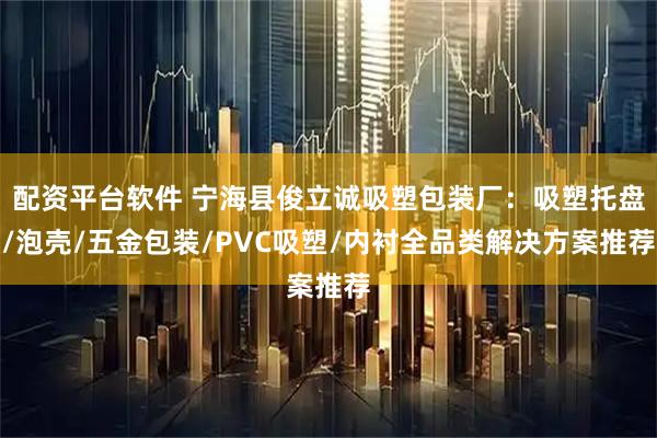 配资平台软件 宁海县俊立诚吸塑包装厂：吸塑托盘/泡壳/五金包装/PVC吸塑/内衬全品类解决方案推荐