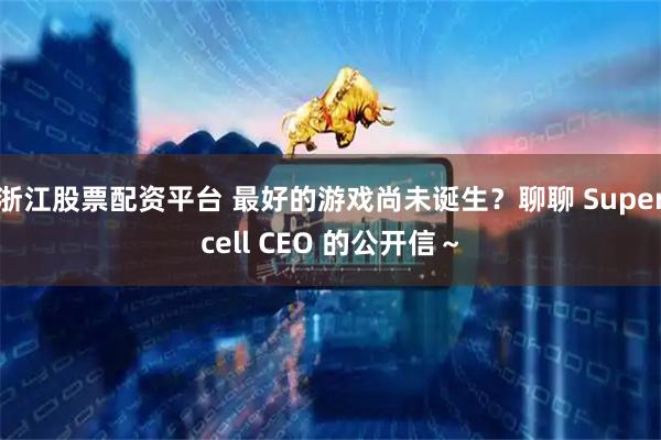 浙江股票配资平台 最好的游戏尚未诞生？聊聊 Supercell CEO 的公开信～