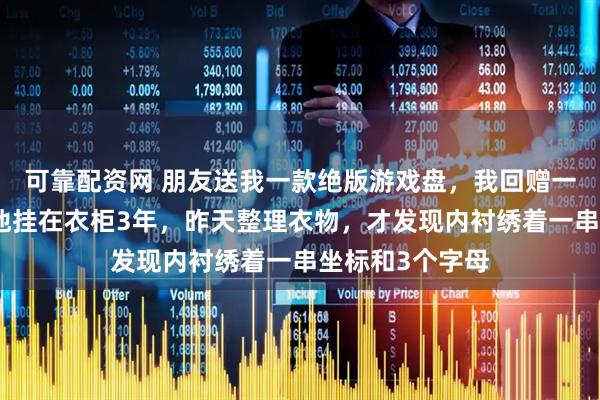 可靠配资网 朋友送我一款绝版游戏盘,我回赠一件闲置外套,他挂在衣柜3年,昨天整理衣物,才发现内衬绣着一串坐标和3个字母