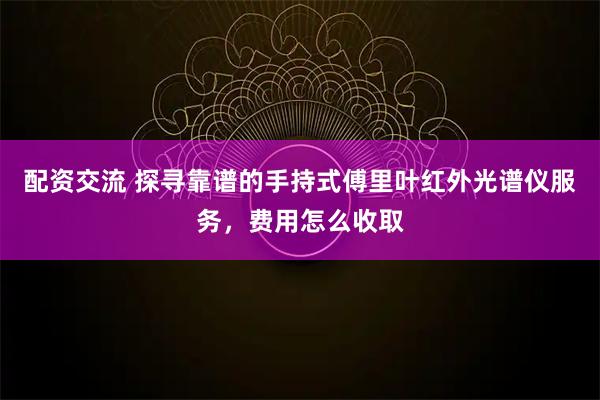 配资交流 探寻靠谱的手持式傅里叶红外光谱仪服务,费用怎么收取