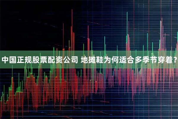 中国正规股票配资公司 地摊鞋为何适合多季节穿着?