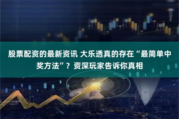 股票配资的最新资讯 大乐透真的存在“最简单中奖方法”？资深玩家告诉你真相