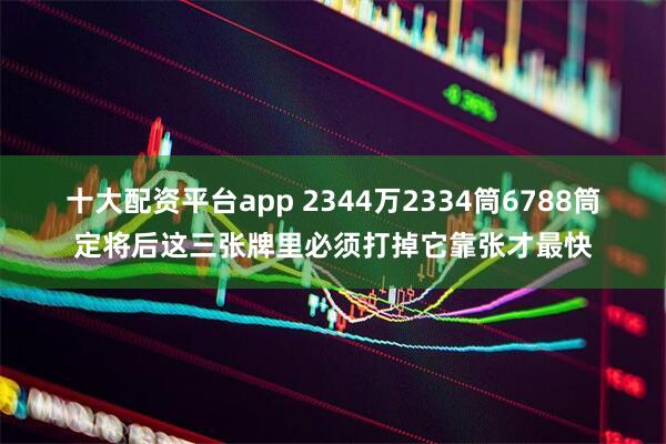 十大配资平台app 2344万2334筒6788筒定将后这三张牌里必须打掉它靠张才最快