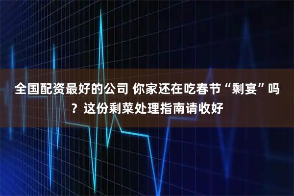 全国配资最好的公司 你家还在吃春节“剩宴”吗?这份剩菜处理指南请收好