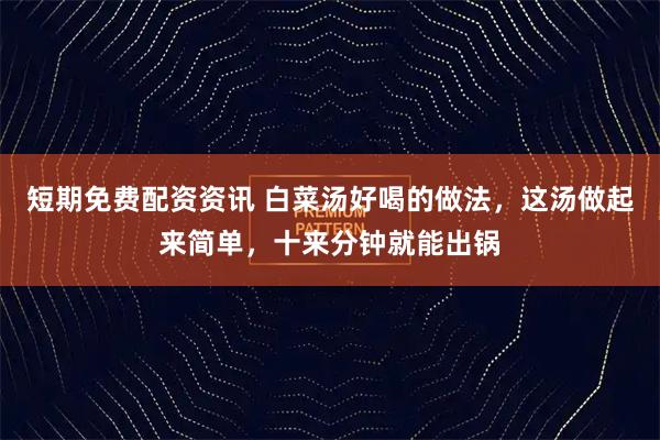 短期免费配资资讯 白菜汤好喝的做法,这汤做起来简单,十来分钟就能出锅
