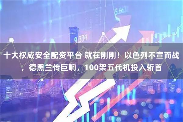 十大权威安全配资平台 就在刚刚！以色列不宣而战，德黑兰传巨响，100架五代机投入斩首