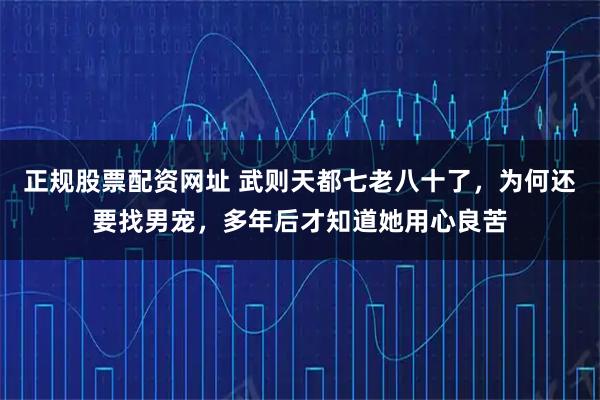 正规股票配资网址 武则天都七老八十了，为何还要找男宠，多年后才知道她用心良苦