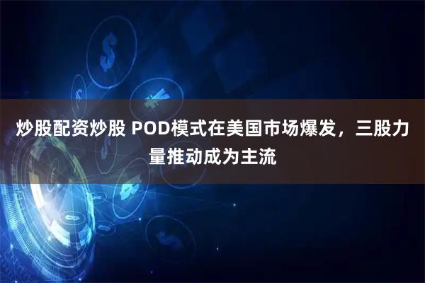 炒股配资炒股 POD模式在美国市场爆发，三股力量推动成为主流