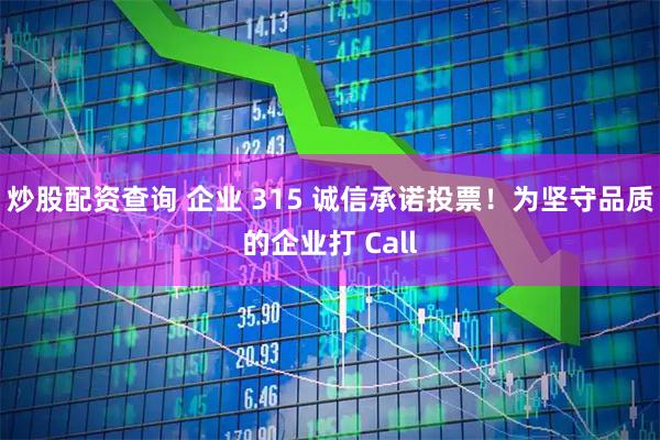炒股配资查询 企业 315 诚信承诺投票！为坚守品质的企业打 Call