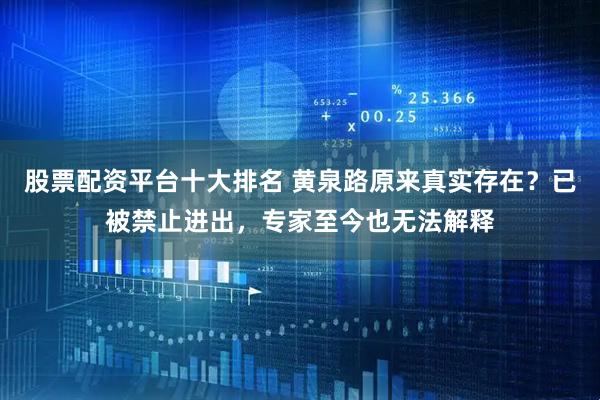 股票配资平台十大排名 黄泉路原来真实存在？已被禁止进出，专家至今也无法解释