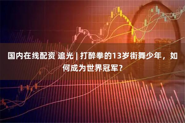 国内在线配资 追光 | 打醉拳的13岁街舞少年，如何成为世界冠军？