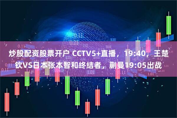 炒股配资股票开户 CCTV5+直播,19:40,王楚钦VS日本张本智和终结者,蒯曼19:05出战