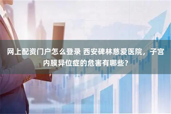 网上配资门户怎么登录 西安碑林慈爱医院,子宫内膜异位症的危害有哪些?