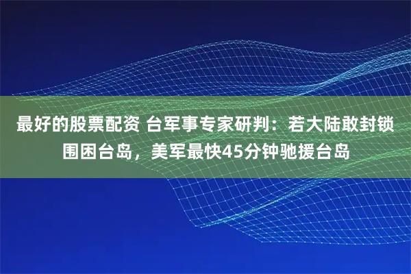 最好的股票配资 台军事专家研判：若大陆敢封锁围困台岛，美军最快45分钟驰援台岛